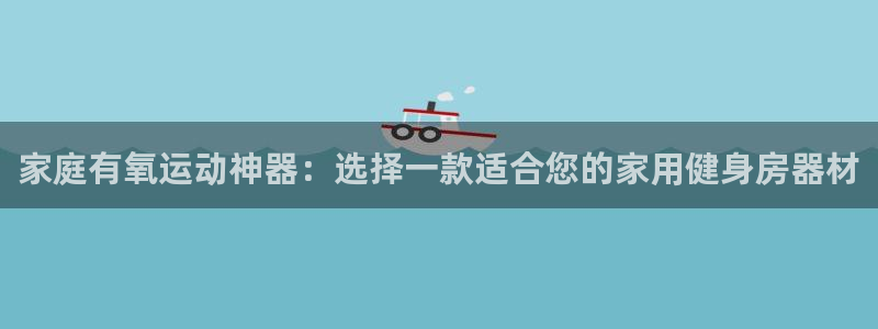 征途国际招商电话号码:家庭有氧运动神器:选择一款适合您的家用