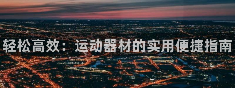 征途国际平台注册:轻松高效:运动器材的实用便捷指南