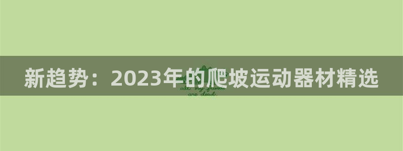 征途国际平台注册流程图:新趋势:2023年的爬坡运动器材精选