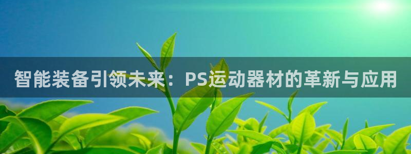 征途国际娱乐首页官网下载:智能装备引领未来:PS运动器材的革